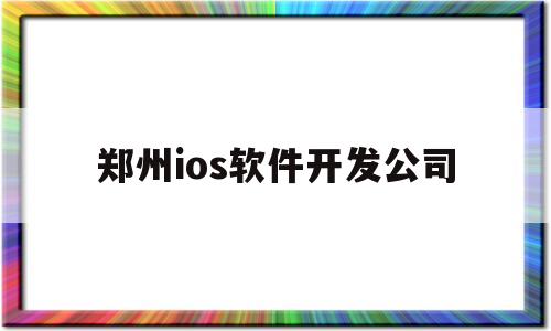 郑州ios软件开发公司(郑州ios软件开发公司怎么样)