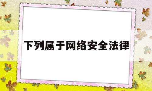 下列属于网络安全法律(下面属于网络安全技术的有)