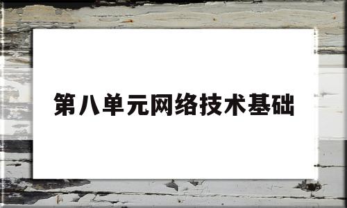 第八单元网络技术基础(第八单元网络技术基础知识)