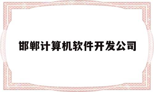 邯郸计算机软件开发公司(邯郸计算机软件开发公司招聘)