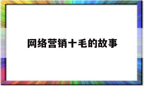 网络营销十毛的故事(有趣的网络营销小故事)