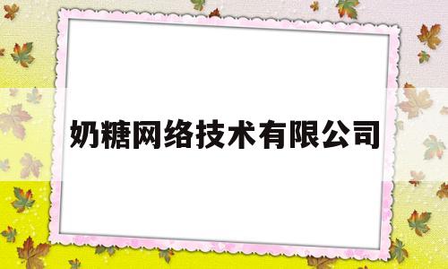 奶糖网络技术有限公司(奶糖网络技术有限公司招聘)