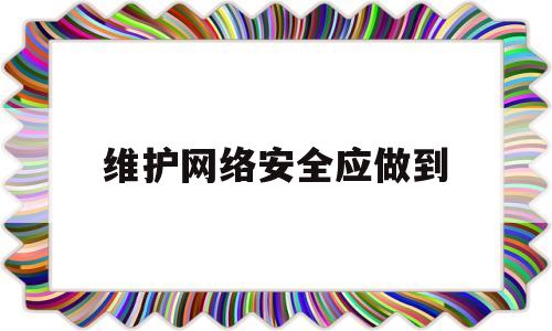 维护网络安全应做到(维护网络安全应做到哪三点)