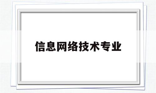 信息网络技术专业(信息网络技术专业在部队干什么)