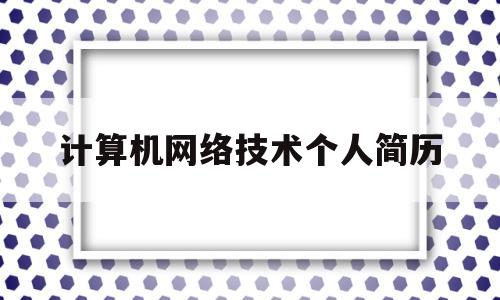 计算机网络技术个人简历(计算机网络技术个人简历模板)