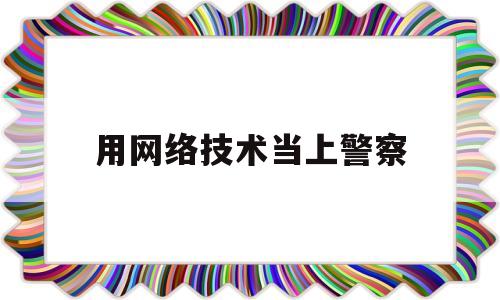 用网络技术当上警察(当网络警察需要什么条件)