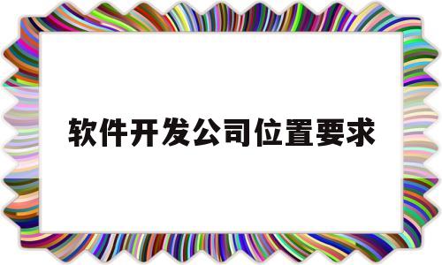 软件开发公司位置要求(一个软件开发公司主要职位)