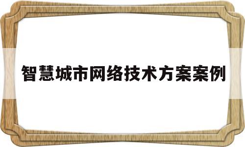 智慧城市网络技术方案案例(智慧城市的网络结构包括哪几层)