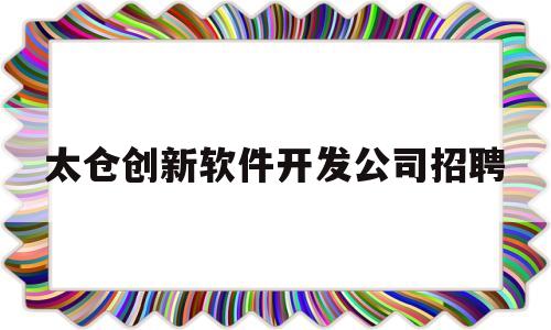 太仓创新软件开发公司招聘(太仓创新软件开发公司招聘信息)