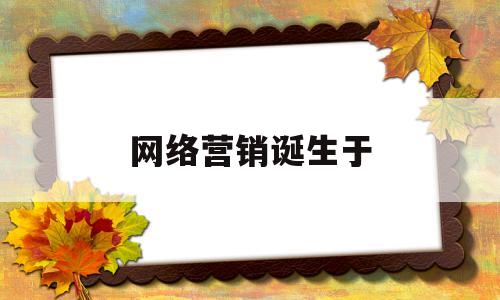 网络营销诞生于(网络营销诞生于20世纪什么年代)