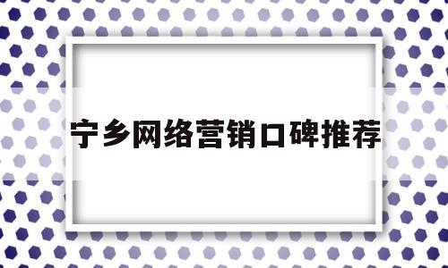 宁乡网络营销口碑推荐(宁乡专业的网站排名按效果付费)