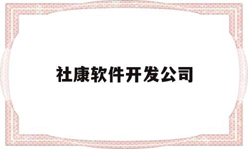 社康软件开发公司(社康软件开发公司怎么样)