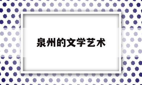 泉州的文学艺术(泉州的文学艺术有哪些)