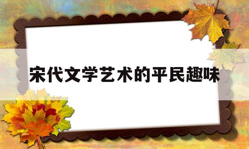 宋代文学艺术的平民趣味(宋代文学艺术领域变化的部分情况)