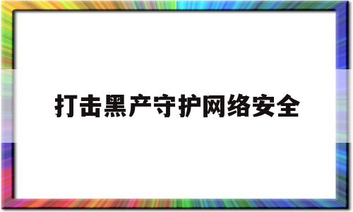 打击黑产守护网络安全(打击黑产守护网络安全宣传)