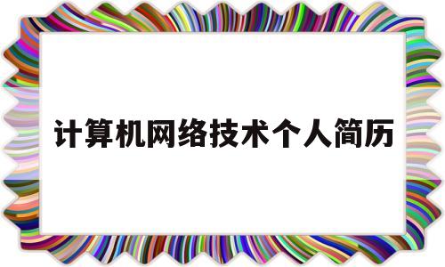 计算机网络技术个人简历(计算机网络技术个人简历技能特长怎么写)