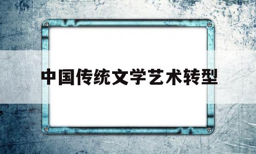 中国传统文学艺术转型(中国传统文学艺术有哪些)