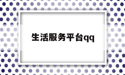 生活服务平台qq(生活服务平台起什么名字好)