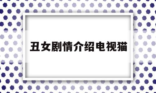 丑女剧情介绍电视猫(丑女电视剧全部演员表)