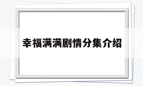 幸福满满剧情分集介绍(幸福满满 电视剧角色介绍)