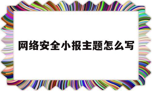 网络安全小报主题怎么写(网络安全小报主题怎么写好)