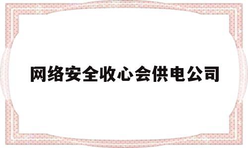 网络安全收心会供电公司(供电公司网络安全工作亮点)