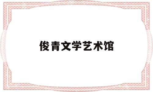 俊青文学艺术馆(南京俊青文化传媒有限公司怎么样)