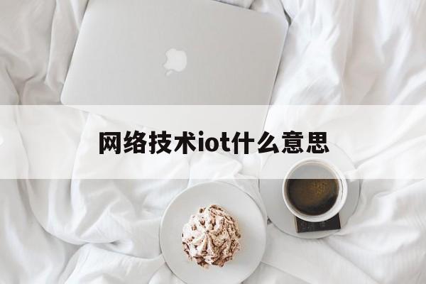 关于网络技术iot什么意思的信息