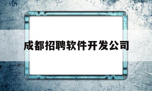 成都招聘软件开发公司(成都app制作开发团队)