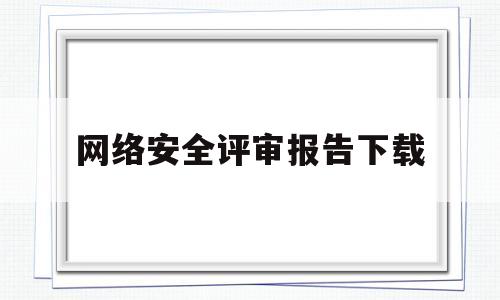 网络安全评审报告下载(网络安全评审报告下载什么软件)