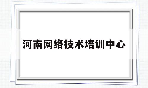 河南网络技术培训中心(河南网络技术培训中心电话)