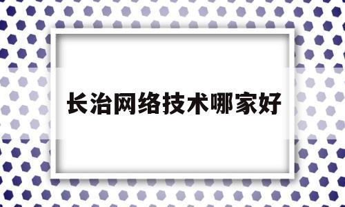 长治网络技术哪家好(长治哪个网咖环境好2020)