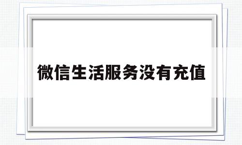 微信生活服务没有充值(微信生活服务里面没有生活缴费)