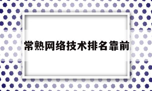 常熟网络技术排名靠前(常熟网络技术排名靠前的公司)