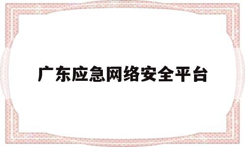 广东应急网络安全平台(广东应急网络安全平台登录)