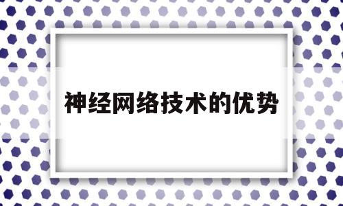 神经网络技术的优势(神经网络技术的优势和劣势)