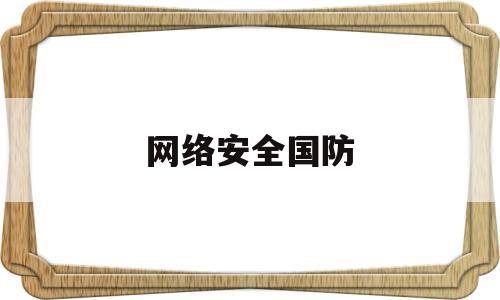 网络安全国防(网络安全国防教育内容有哪些)