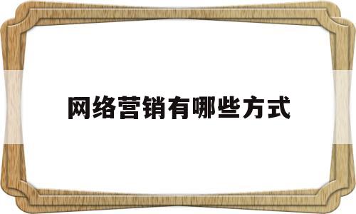 网络营销有哪些方式(网络营销有哪些方式?)