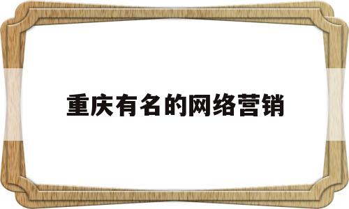 重庆有名的网络营销(重庆有名的网络营销公司)