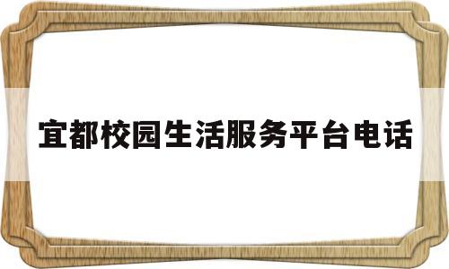 宜都校园生活服务平台电话(宜都校园生活服务平台电话号码)