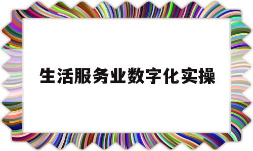 生活服务业数字化实操(生活服务业数字化实操培训)