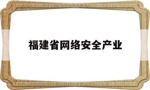 福建省网络安全产业(福建省网络安全产业协会会长)