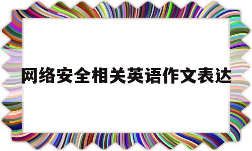 网络安全相关英语作文表达(关于网络安全的英语作文60)