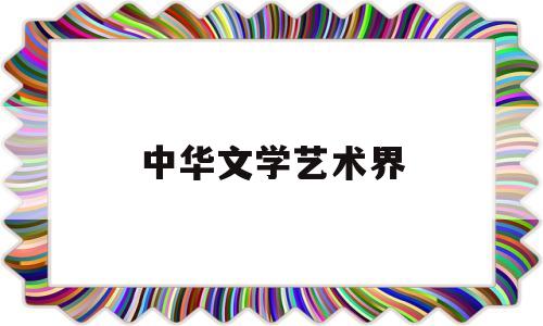 中华文学艺术界(中华文学艺术界协会会长)