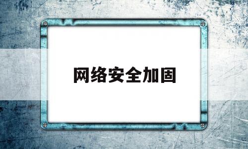 网络安全加固(网络安全加固系统)