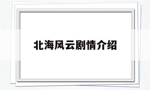 北海风云剧情介绍(北海风云演员表全部介绍)