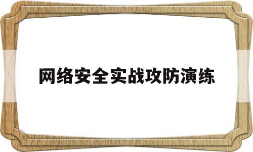 网络安全实战攻防演练(网络安全实战攻防演练应对指南)