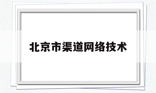 北京市渠道网络技术(北京市渠道网络技术开发有限公司)