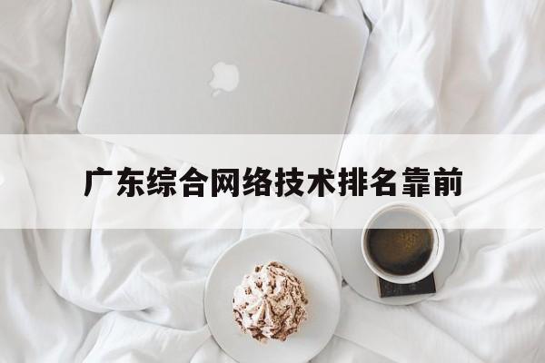 广东综合网络技术排名靠前(广东综合网络技术排名靠前吗)