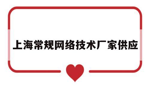 上海常规网络技术厂家供应(上海常规网络技术厂家供应商有哪些)